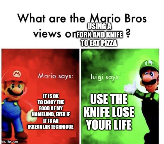 Mario Bros view on eating pizza with a fork and knife | USING A FORK AND KNIFE TO EAT PIZZA; IT IS OK TO ENJOY THE FOOD OF MY HOMELAND, EVEN IF IT IS AN IRREGULAR TECHNIQUE; USE THE KNIFE LOSE YOUR LIFE | image tagged in mario bros views | made w/ Imgflip meme maker