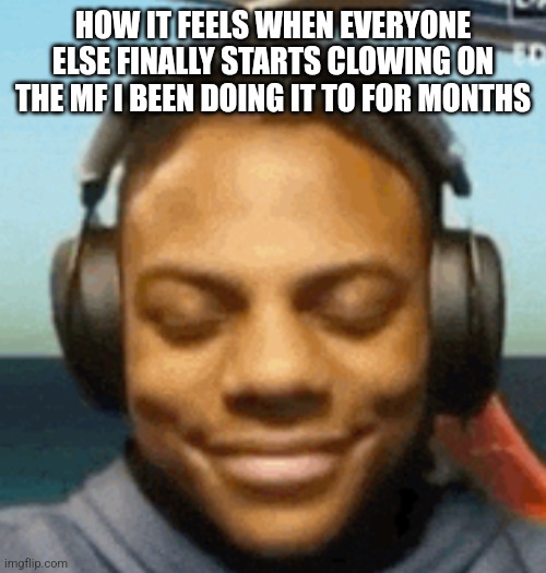 IShowSpeed smirk | HOW IT FEELS WHEN EVERYONE ELSE FINALLY STARTS CLOWING ON THE MF I BEEN DOING IT TO FOR MONTHS | image tagged in ishowspeed smirk | made w/ Imgflip meme maker