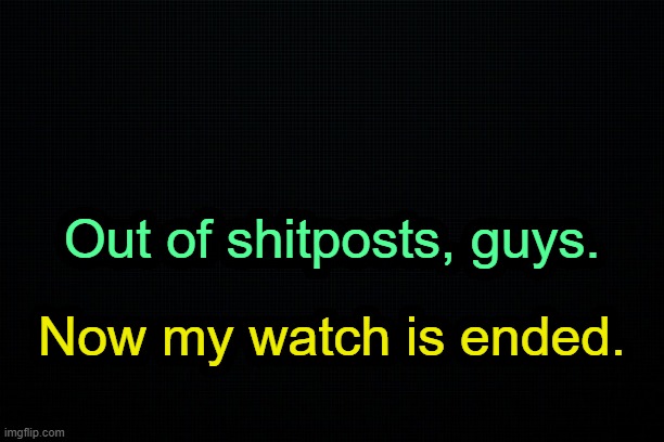 . | Out of shitposts, guys. Now my watch is ended. | image tagged in the black | made w/ Imgflip meme maker