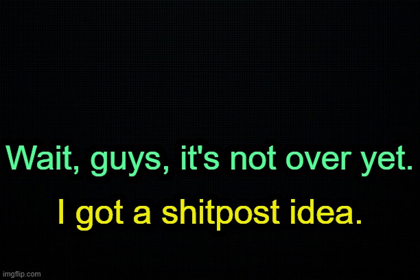 . | Wait, guys, it's not over yet. I got a shitpost idea. | image tagged in the black | made w/ Imgflip meme maker