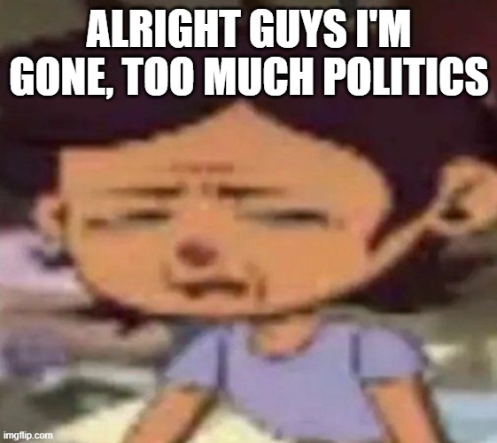 see you in another month or two | ALRIGHT GUYS I'M GONE, TOO MUCH POLITICS | image tagged in luz distressed | made w/ Imgflip meme maker
