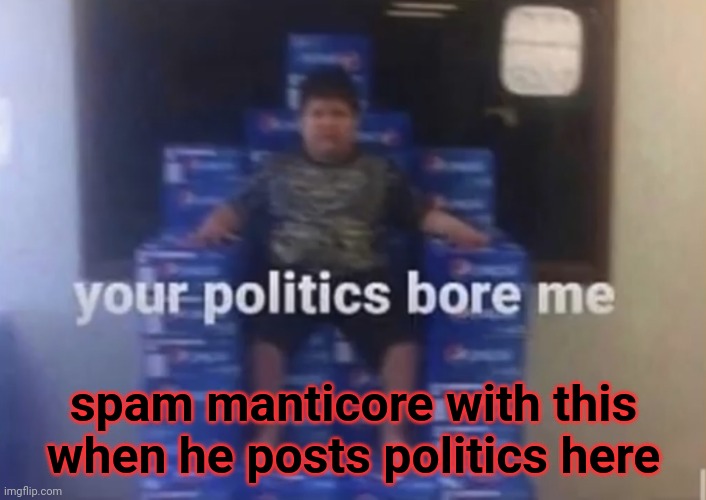 Your politics bore me | spam manticore with this when he posts politics here | image tagged in your politics bore me | made w/ Imgflip meme maker