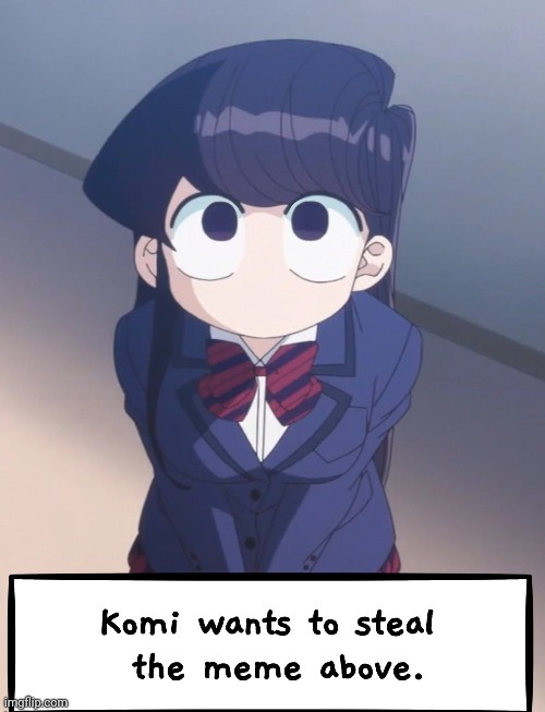 Komi wants to steal the meme above. | image tagged in komi wants to steal the meme above | made w/ Imgflip meme maker