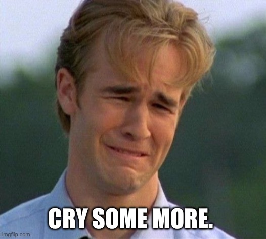 1990s First World Problems Meme | CRY SOME MORE. | image tagged in memes,1990s first world problems | made w/ Imgflip meme maker