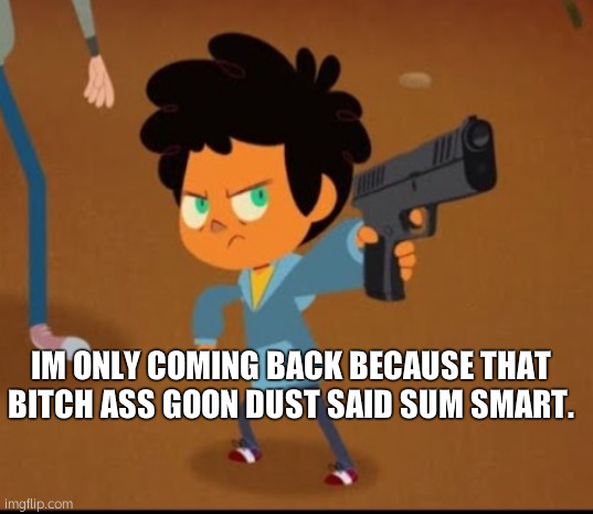 i wont be in as often but i wont quit. | IM ONLY COMING BACK BECAUSE THAT BITCH ASS GOON DUST SAID SUM SMART. | image tagged in camp camp | made w/ Imgflip meme maker