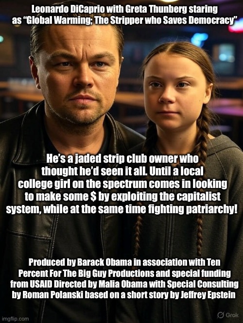Global Meltdown | Leonardo DiCaprio with Greta Thunberg staring as “Global Warming; The Stripper who Saves Democracy”; He’s a jaded strip club owner who thought he’d seen it all. Until a local college girl on the spectrum comes in looking to make some $ by exploiting the capitalist system, while at the same time fighting patriarchy! Produced by Barack Obama in association with Ten Percent For The Big Guy Productions and special funding from USAID Directed by Malia Obama with Special Consulting by Roman Polanski based on a short story by Jeffrey Epstein | image tagged in leo and greta,greta thunberg,leonardo dicaprio,global warming,stripper pole,stripper | made w/ Imgflip meme maker