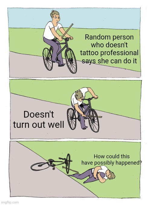 Bike Fall Meme | Random person who doesn't tattoo professional says she can do it; Doesn't turn out well; How could this have possibly happened? | image tagged in memes,bike fall | made w/ Imgflip meme maker