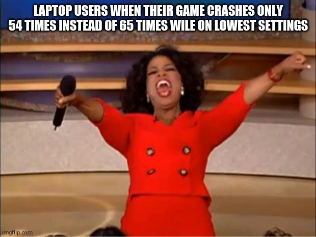 its true, yes? | LAPTOP USERS WHEN THEIR GAME CRASHES ONLY 54 TIMES INSTEAD OF 65 TIMES WILE ON LOWEST SETTINGS | image tagged in memes,oprah you get a | made w/ Imgflip meme maker