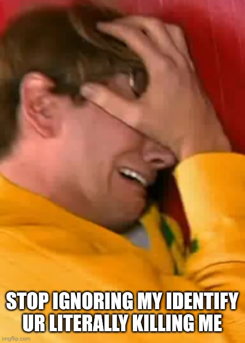 Whiny loser | STOP IGNORING MY IDENTIFY UR LITERALLY KILLING ME | image tagged in whiny loser | made w/ Imgflip meme maker