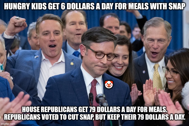 "Good Christian People" | HUNGRY KIDS GET 6 DOLLARS A DAY FOR MEALS WITH SNAP; 🤡; HOUSE REPUBLICANS GET 79 DOLLARS A DAY FOR MEALS. REPUBLICANS VOTED TO CUT SNAP, BUT KEEP THEIR 79 DOLLARS A DAY. | image tagged in trump,gop,maga,nazi,fascist,snap | made w/ Imgflip meme maker