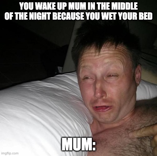 Limmy waking up | YOU WAKE UP MUM IN THE MIDDLE OF THE NIGHT BECAUSE YOU WET YOUR BED; MUM: | image tagged in limmy waking up | made w/ Imgflip meme maker