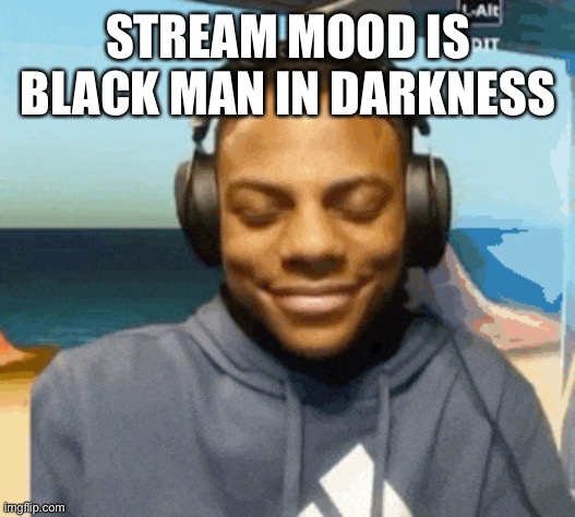speed laughing | STREAM MOOD IS BLACK MAN IN DARKNESS | image tagged in speed laughing | made w/ Imgflip meme maker