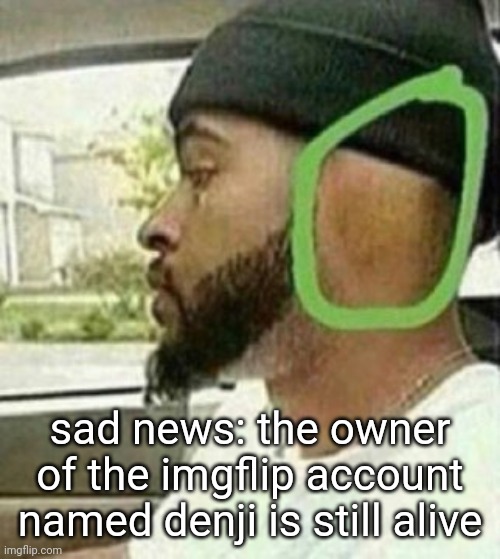 ear | sad news: the owner of the imgflip account named denji is still alive | image tagged in ear | made w/ Imgflip meme maker