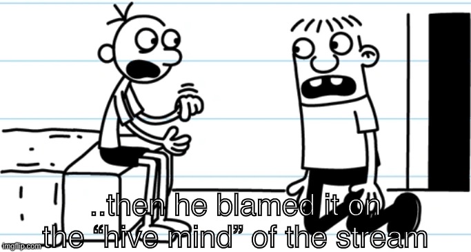 Greg explains to Rowley | ..then he blamed it on the “hive mind” of the stream | image tagged in greg explains to rowley | made w/ Imgflip meme maker
