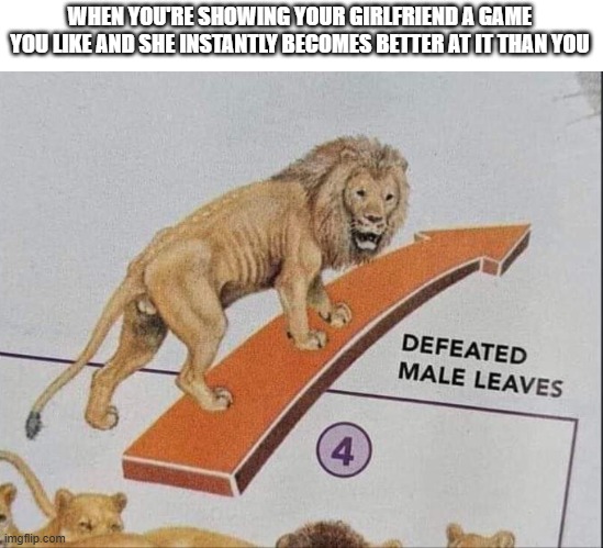 Defeated male leaves | WHEN YOU'RE SHOWING YOUR GIRLFRIEND A GAME YOU LIKE AND SHE INSTANTLY BECOMES BETTER AT IT THAN YOU | image tagged in defeated male leaves,memes,funny,gaming | made w/ Imgflip meme maker