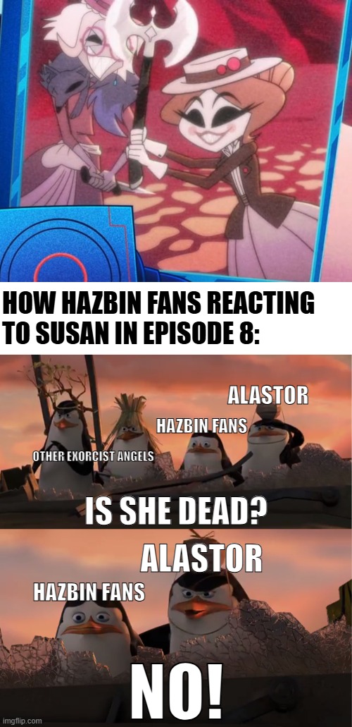 Wait, why there's Susan in Episode 8? | HOW HAZBIN FANS REACTING TO SUSAN IN EPISODE 8:; ALASTOR; HAZBIN FANS; IS SHE DEAD? OTHER EXORCIST ANGELS; ALASTOR; NO! HAZBIN FANS | image tagged in memes,hazbin hotel,alastor hazbin hotel,penguins of madagascar | made w/ Imgflip meme maker