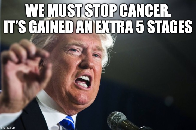 Trump called Biden’s condition “Stage 9 cancer” before immediately starting to talk about himself | WE MUST STOP CANCER. IT’S GAINED AN EXTRA 5 STAGES | image tagged in donald trump | made w/ Imgflip meme maker