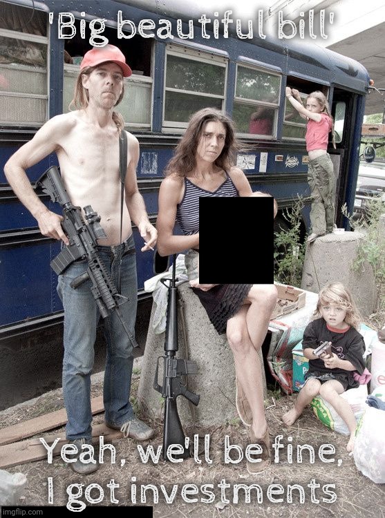 Awkward Family Photo Hillbilly Redneck White Trash | 'Big beautiful bill' Yeah, we'll be fine,
I got investments | image tagged in awkward family photo hillbilly redneck white trash | made w/ Imgflip meme maker