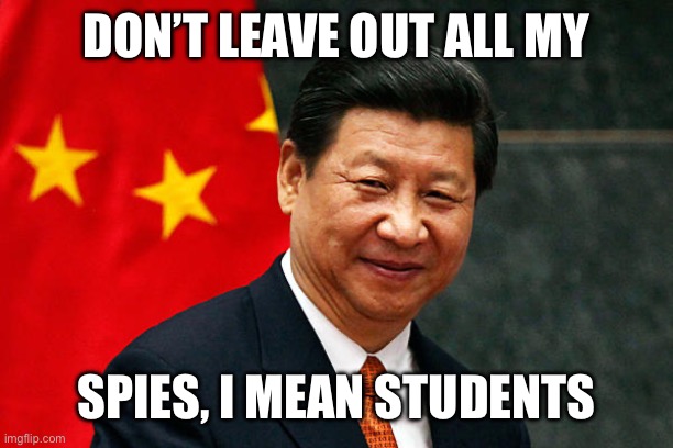 Xi Jinping | DON’T LEAVE OUT ALL MY SPIES, I MEAN STUDENTS | image tagged in xi jinping | made w/ Imgflip meme maker