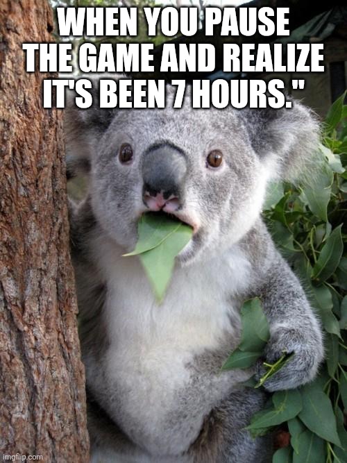 Surprised Koala | WHEN YOU PAUSE THE GAME AND REALIZE IT'S BEEN 7 HOURS." | image tagged in memes,surprised koala | made w/ Imgflip meme maker