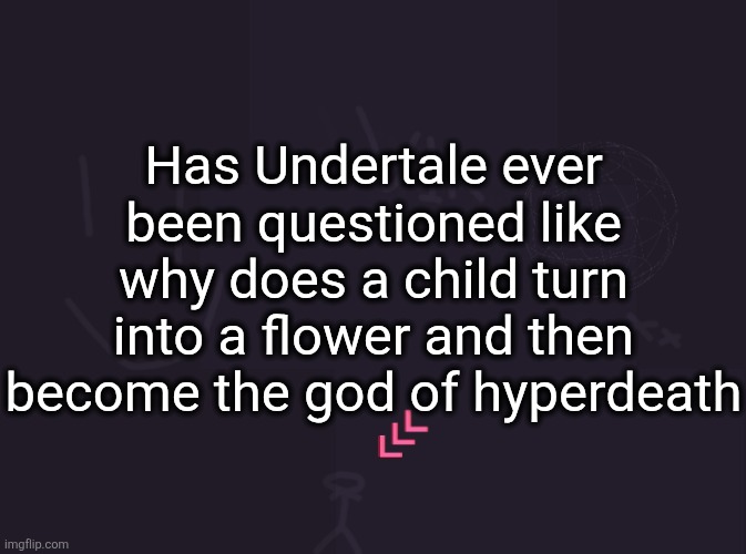 vik's image | Has Undertale ever been questioned like why does a child turn into a flower and then become the god of hyperdeath | image tagged in vik's image | made w/ Imgflip meme maker