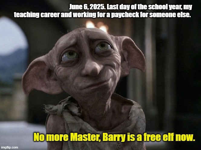 Dobby is a free elf | June 6, 2025. Last day of the school year, my teaching career and working for a paycheck for someone else. No more Master, Barry is a free elf now. | image tagged in dobby is a free elf | made w/ Imgflip meme maker