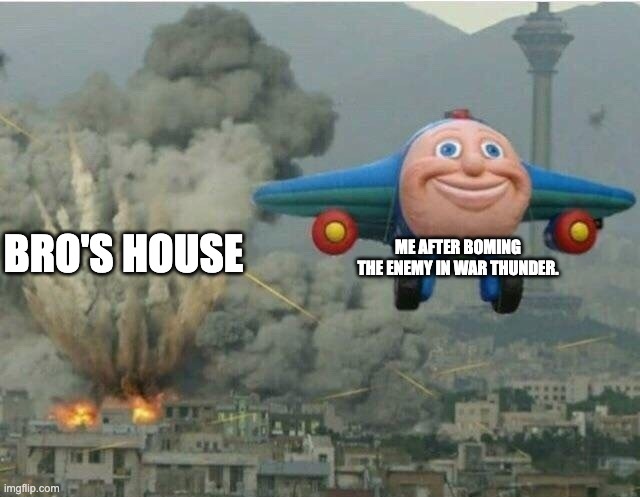 war thunder logic | ME AFTER BOMING THE ENEMY IN WAR THUNDER. BRO'S HOUSE | image tagged in jay jay the plane | made w/ Imgflip meme maker