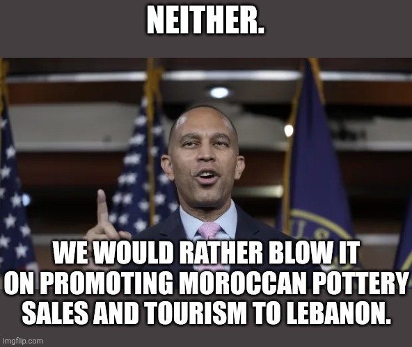 Hakeem Jeffries | NEITHER. WE WOULD RATHER BLOW IT ON PROMOTING MOROCCAN POTTERY SALES AND TOURISM TO LEBANON. | image tagged in hakeem jeffries | made w/ Imgflip meme maker