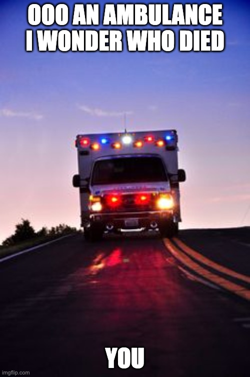 Ambulance | OOO AN AMBULANCE I WONDER WHO DIED; YOU | image tagged in ambulance | made w/ Imgflip meme maker