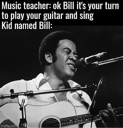 Bill Withers | Music teacher: ok Bill it's your turn
to play your guitar and sing
Kid named Bill: | image tagged in bill withers | made w/ Imgflip meme maker