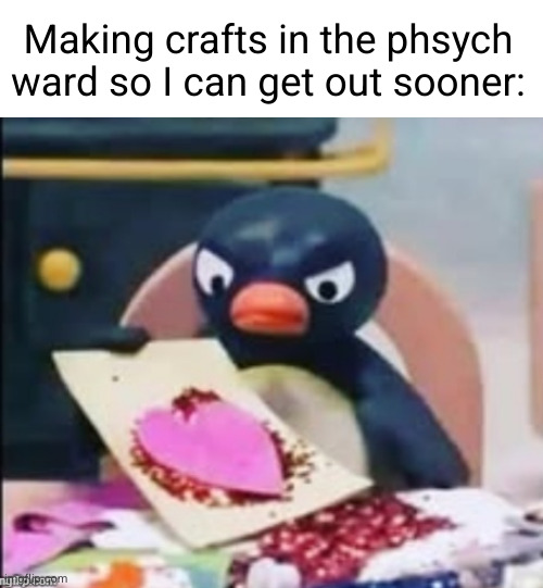 Meme made by Silly_Memeus | Making crafts in the phsych ward so I can get out sooner: | image tagged in funny,pingu,crafts,craft,asylum,memes | made w/ Imgflip meme maker
