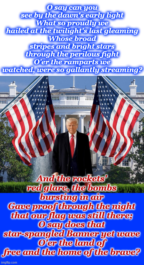 God Bless The USA | O say can you see by the dawn's early light
What so proudly we hailed at the twilight's last gleaming
Whose broad stripes and bright stars through the perilous fight
O'er the ramparts we watched, were so gallantly streaming? And the rockets' red glare, the bombs bursting in air
Gave proof through the night that our flag was still there;
O say does that star-spangled Banner yet wave
O'er the land of free and the home of the brave? | made w/ Imgflip meme maker