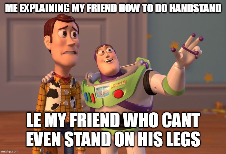 X, X Everywhere Meme | ME EXPLAINING MY FRIEND HOW TO DO HANDSTAND; LE MY FRIEND WHO CANT EVEN STAND ON HIS LEGS | image tagged in memes,x x everywhere | made w/ Imgflip meme maker