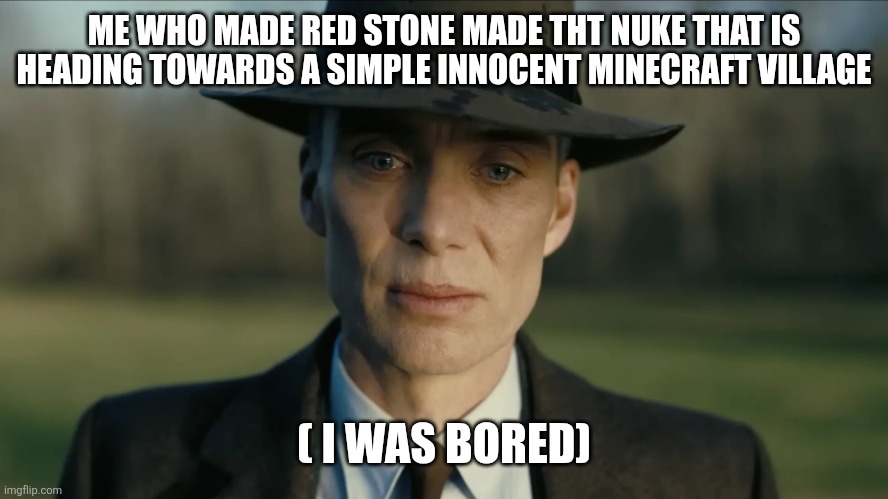 oppenheimer | ME WHO MADE RED STONE MADE THT NUKE THAT IS HEADING TOWARDS A SIMPLE INNOCENT MINECRAFT VILLAGE ( I WAS BORED) | image tagged in oppenheimer | made w/ Imgflip meme maker