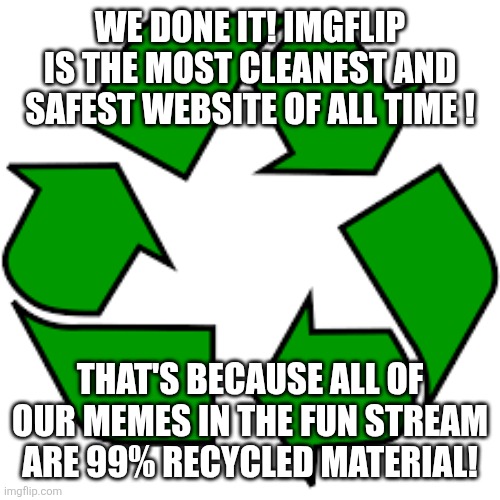 Recycle upvotes | WE DONE IT! IMGFLIP IS THE MOST CLEANEST AND SAFEST WEBSITE OF ALL TIME ! THAT'S BECAUSE ALL OF OUR MEMES IN THE FUN STREAM ARE 99% RECYCLED MATERIAL! | image tagged in recycle upvotes | made w/ Imgflip meme maker
