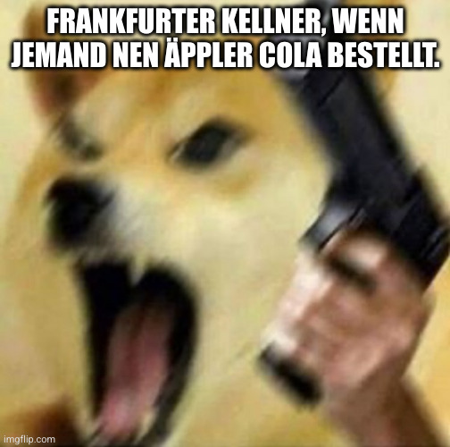 Angry doge with gun | FRANKFURTER KELLNER, WENN JEMAND NEN ÄPPLER COLA BESTELLT. | image tagged in angry doge with gun | made w/ Imgflip meme maker