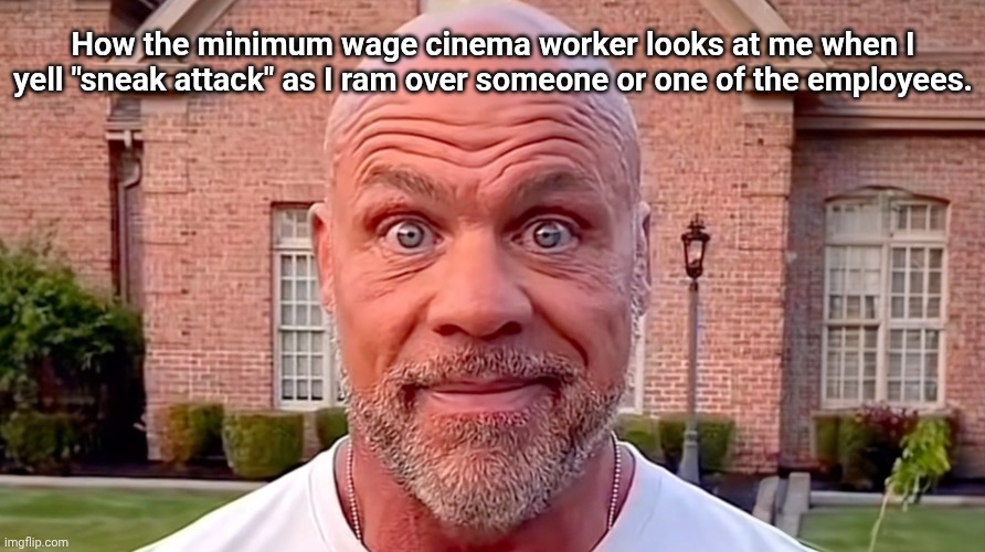 Should this ever be over from now? | How the minimum wage cinema worker looks at me when I yell "sneak attack" as I ram over someone or one of the employees. | image tagged in kurt angle stare,minimum wage,theater,cinema,minecraft movie,minecraft | made w/ Imgflip meme maker