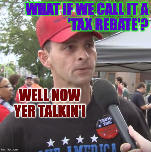 Trump supporter | WHAT IF WE CALL IT A
'TAX REBATE'? WELL NOW YER TALKIN'! | image tagged in trump supporter | made w/ Imgflip meme maker