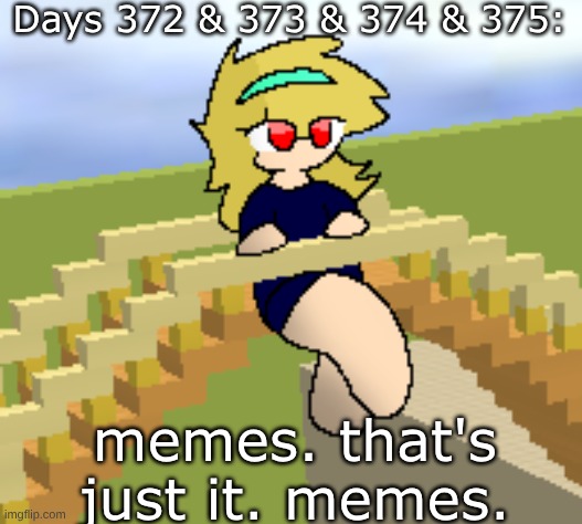 Days 372 & 373 & 374 & 375: memes. that's just it. | Days 372 & 373 & 374 & 375:; memes. that's just it. memes. | image tagged in nice,stuff,fun | made w/ Imgflip meme maker
