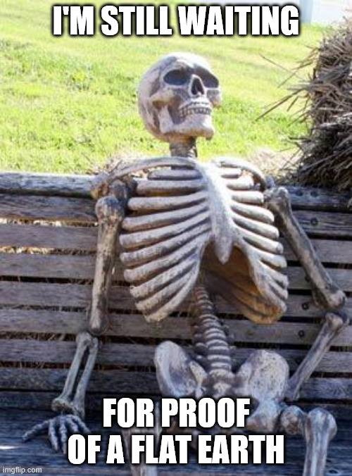 Waiting Skeleton Meme | I'M STILL WAITING; FOR PROOF OF A FLAT EARTH | image tagged in memes,waiting skeleton | made w/ Imgflip meme maker