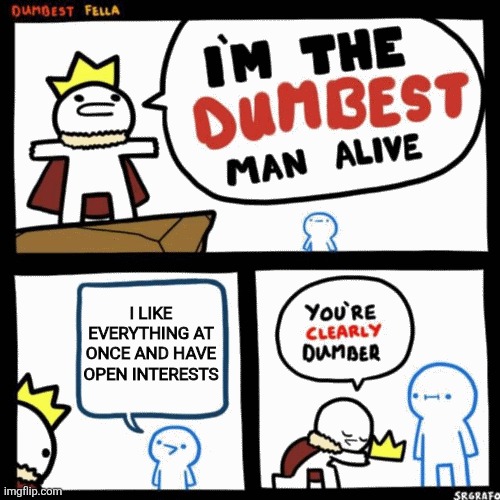 Sorry but people like this are usually fake af | I LIKE EVERYTHING AT ONCE AND HAVE OPEN INTERESTS | image tagged in i'm the dumbest man alive,memes | made w/ Imgflip meme maker
