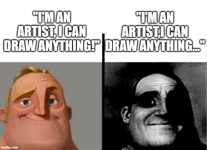 Oh no... | "I'M AN ARTIST,I CAN DRAW ANYTHING..."; "I'M AN ARTIST, I CAN DRAW ANYTHING!" | image tagged in teacher's copy,artist,bruh,oh no,h9nta1 | made w/ Imgflip meme maker