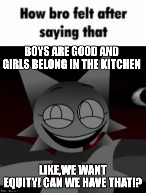 Legit this generation | BOYS ARE GOOD AND GIRLS BELONG IN THE KITCHEN; LIKE,WE WANT EQUITY! CAN WE HAVE THAT!? | made w/ Imgflip meme maker