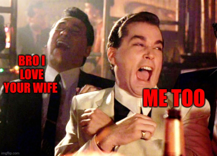 Meme | BRO I LOVE YOUR WIFE; ME TOO | image tagged in memes,good fellas hilarious | made w/ Imgflip meme maker
