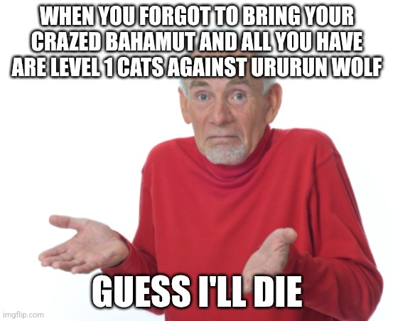 id die to ururun | WHEN YOU FORGOT TO BRING YOUR CRAZED BAHAMUT AND ALL YOU HAVE ARE LEVEL 1 CATS AGAINST URURUN WOLF; GUESS I'LL DIE | image tagged in guess i'll die,battle cats | made w/ Imgflip meme maker