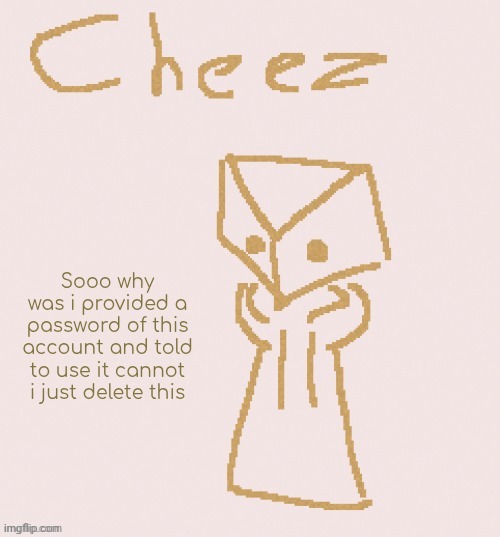 I assume I'm the 4th guy using this account | Sooo why was i provided a password of this account and told to use it cannot i just delete this | image tagged in cheez | made w/ Imgflip meme maker
