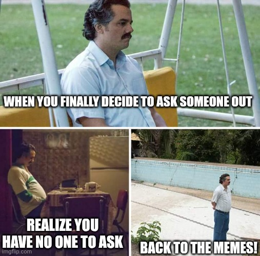 Sad Pablo Escobar | WHEN YOU FINALLY DECIDE TO ASK SOMEONE OUT; REALIZE YOU HAVE NO ONE TO ASK; BACK TO THE MEMES! | image tagged in memes,sad pablo escobar | made w/ Imgflip meme maker