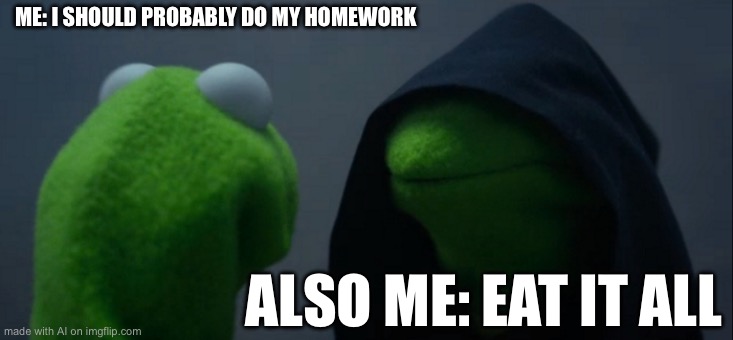 Evil Kermit | ME: I SHOULD PROBABLY DO MY HOMEWORK; ALSO ME: EAT IT ALL | image tagged in memes,evil kermit | made w/ Imgflip meme maker