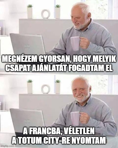 Hide the Pain Harold Meme | MEGNÉZEM GYORSAN, HOGY MELYIK CSAPAT AJÁNLATÁT FOGADTAM EL; A FRANCBA, VÉLETLEN A TOTUM CITY-RE NYOMTAM | image tagged in memes,hide the pain harold | made w/ Imgflip meme maker