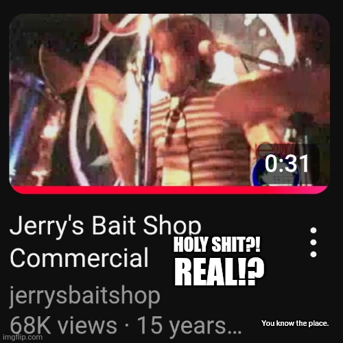 REAL!?!? | REAL!? HOLY SHIT?! You know the place. | image tagged in jerry's bait shop,you know the place | made w/ Imgflip meme maker